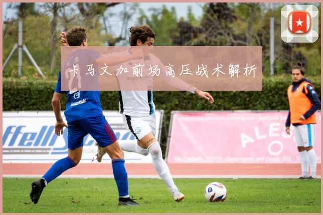 卡马文加前场高压战术解析