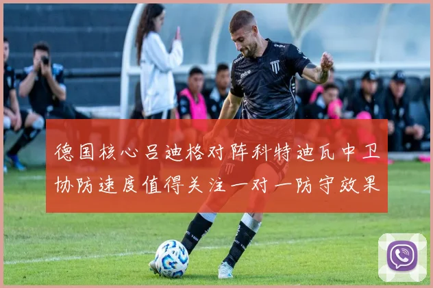 德国核心吕迪格对阵科特迪瓦中卫协防速度值得关注一对一防守效果