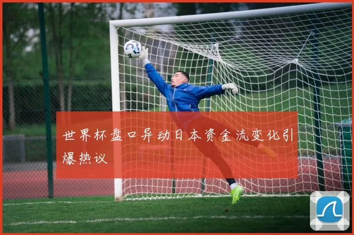 世界杯盘口异动日本资金流变化引爆热议