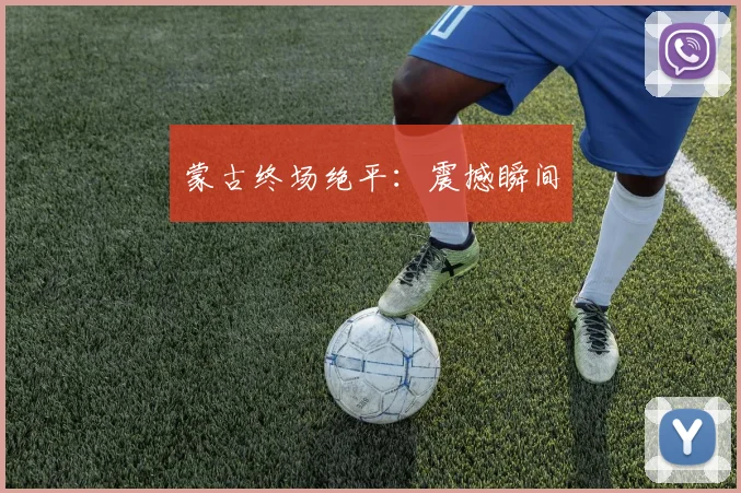 蒙古终场绝平：震撼瞬间