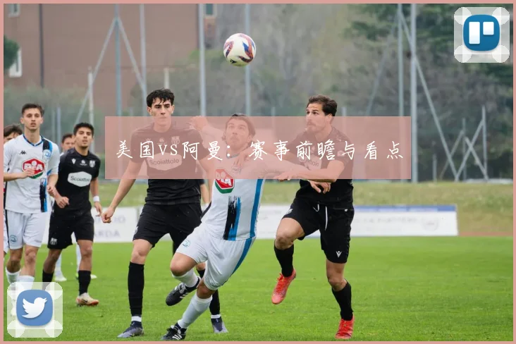 美国vs阿曼：赛事前瞻与看点
