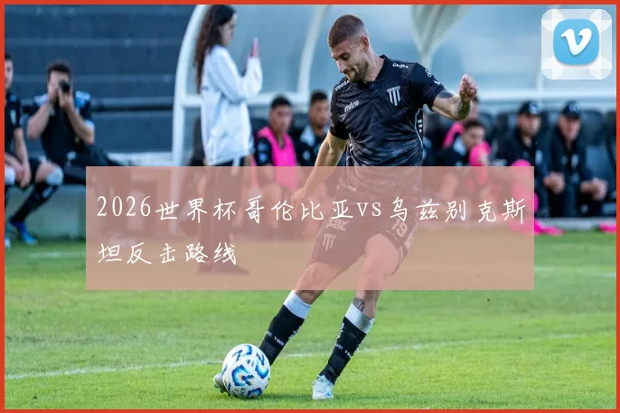 2026世界杯哥伦比亚vs乌兹别克斯坦反击路线