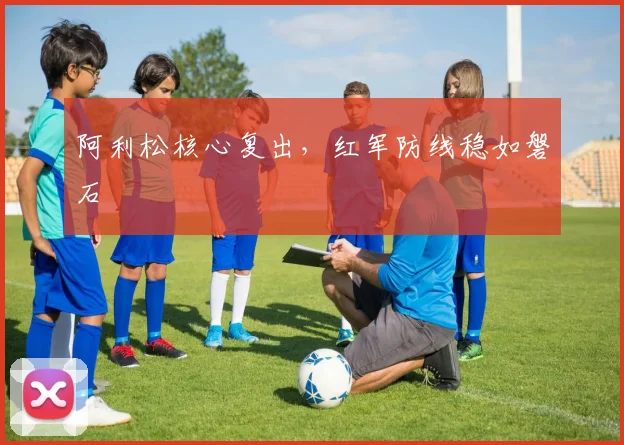阿利松核心复出，红军防线稳如磐石