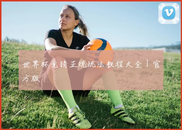 世界杯竞猜正规玩法教程大全｜官方版