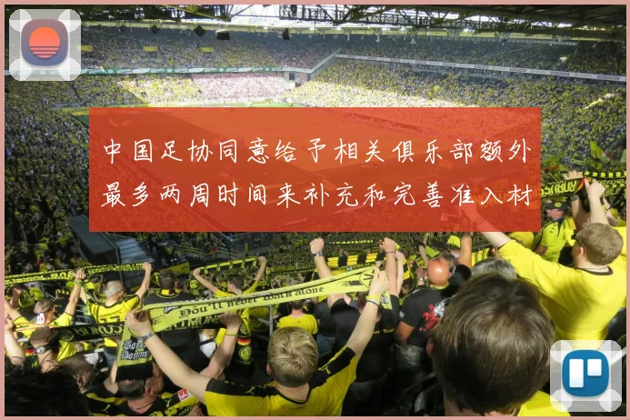 中国足协同意给予相关俱乐部额外最多两周时间来补充和完善准入材料