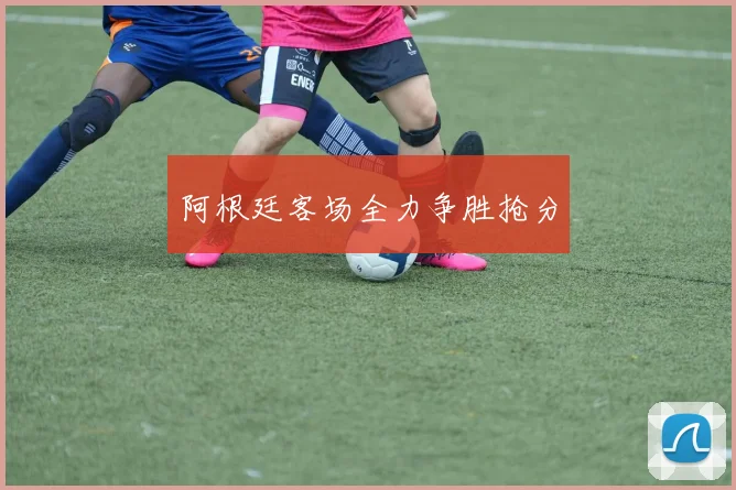 阿根廷客场全力争胜抢分