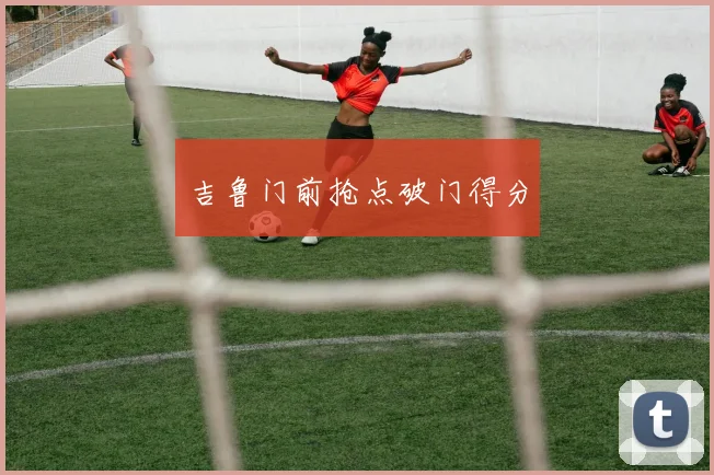 吉鲁门前抢点破门得分