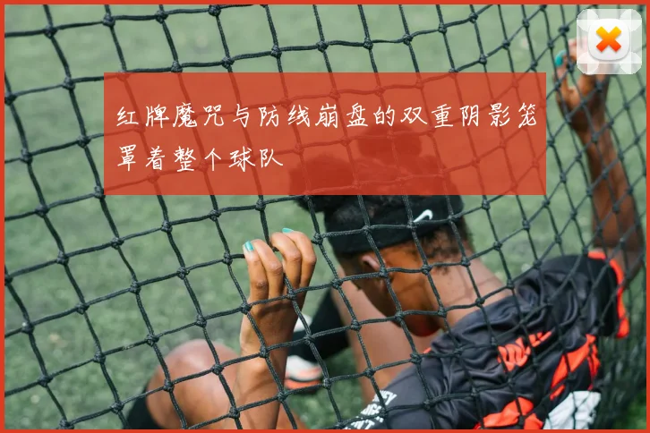 红牌魔咒与防线崩盘的双重阴影笼罩着整个球队