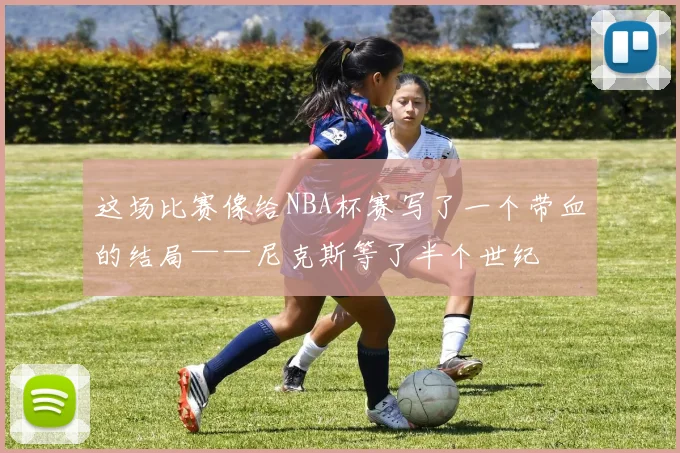 这场比赛像给NBA杯赛写了一个带血的结局——尼克斯等了半个世纪