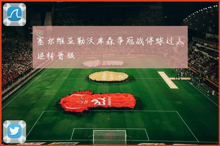 塞尔维亚勒沃库森争冠战停球过人逆转晋级