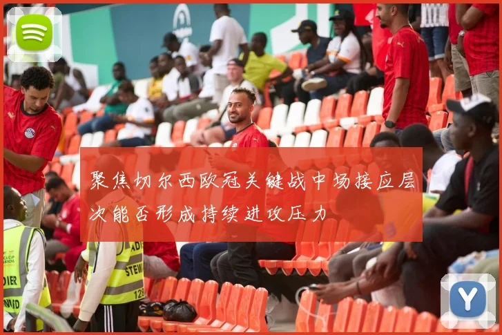 聚焦切尔西欧冠关键战中场接应层次能否形成持续进攻压力