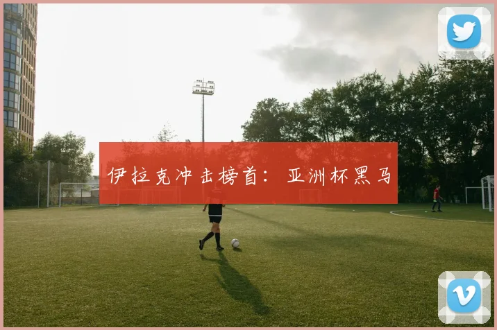 伊拉克冲击榜首：亚洲杯黑马