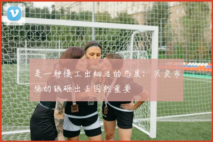 是一种慢工出细活的态度：买卖市场的钱砸出去固然重要