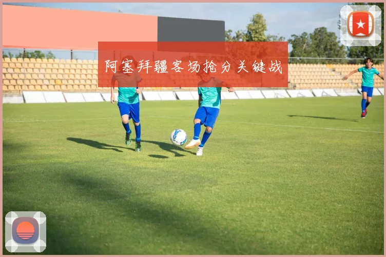 阿塞拜疆客场抢分关键战