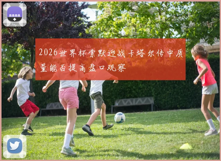 2026世界杯索默迎战卡塔尔传中质量能否提高盘口观察