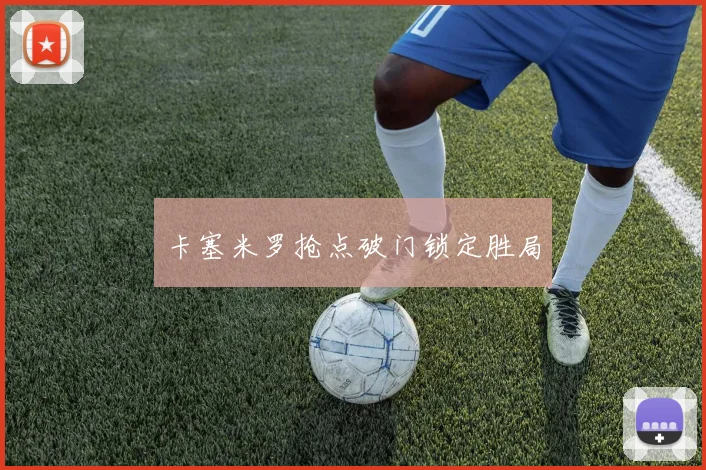 卡塞米罗抢点破门锁定胜局