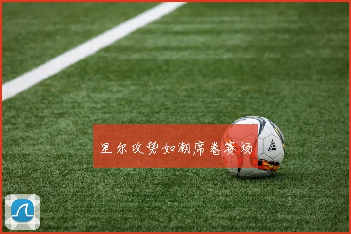 里尔攻势如潮席卷赛场