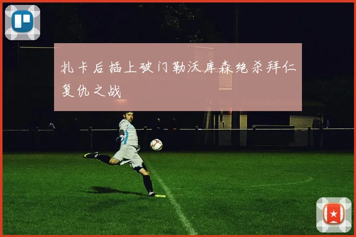 扎卡后插上破门勒沃库森绝杀拜仁复仇之战