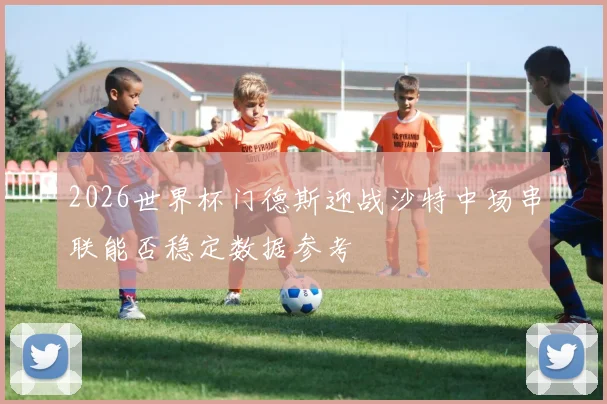 2026世界杯门德斯迎战沙特中场串联能否稳定数据参考