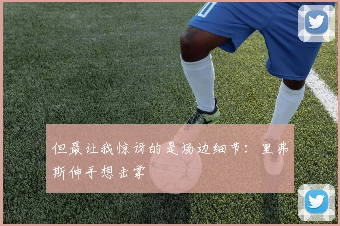 但最让我惊讶的是场边细节：里弗斯伸手想击掌