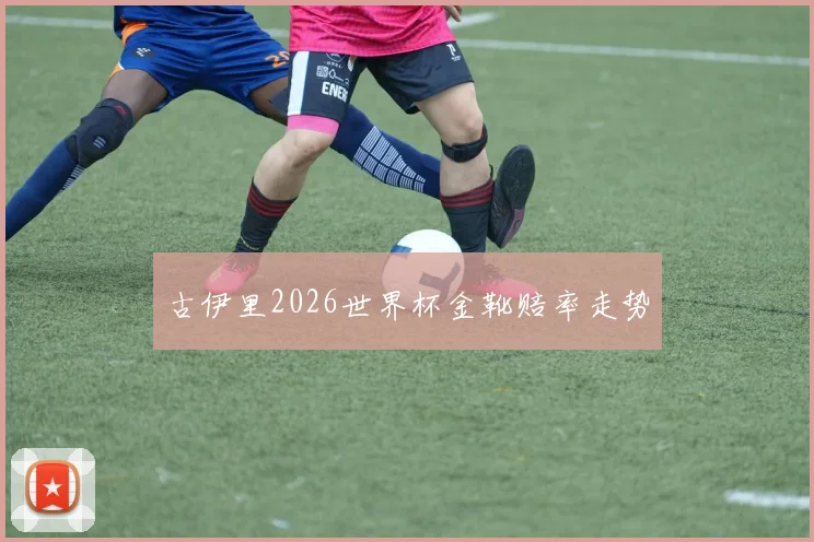 古伊里2026世界杯金靴赔率走势