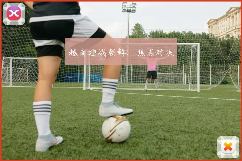 越南迎战朝鲜：焦点对决