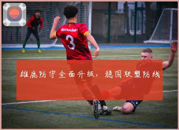 雄鹿防守全面升级，稳固联盟防线