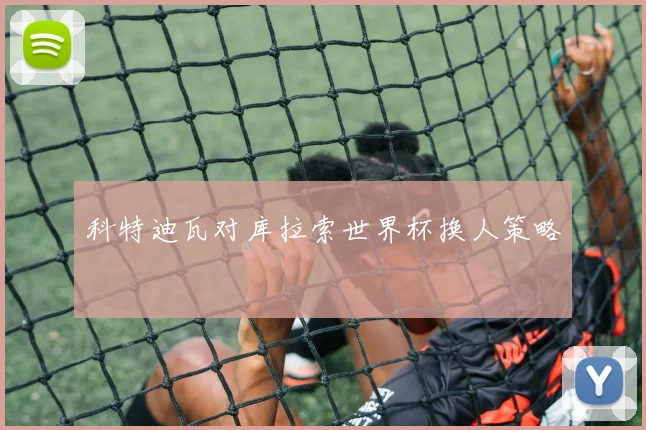 科特迪瓦对库拉索世界杯换人策略