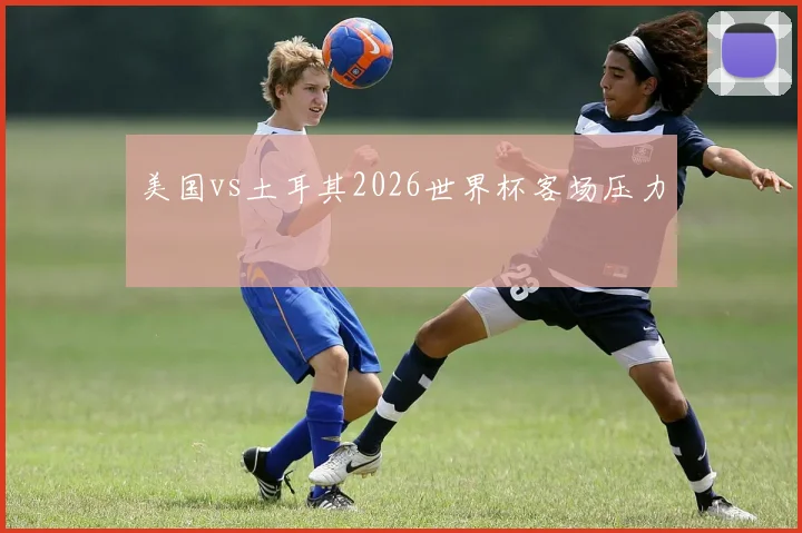 美国vs土耳其2026世界杯客场压力