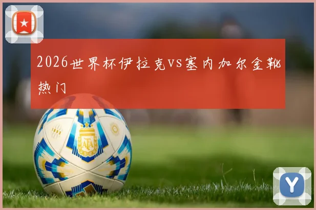 2026世界杯伊拉克vs塞内加尔金靴热门