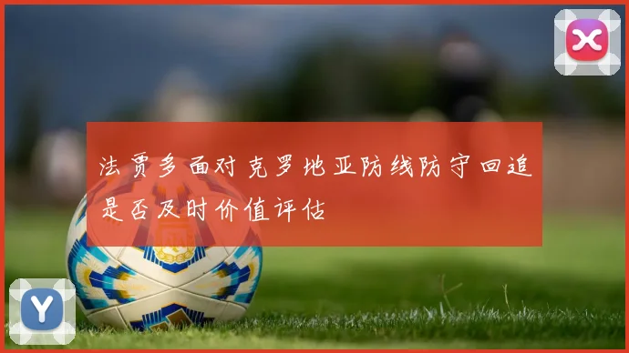 法贾多面对克罗地亚防线防守回追是否及时价值评估