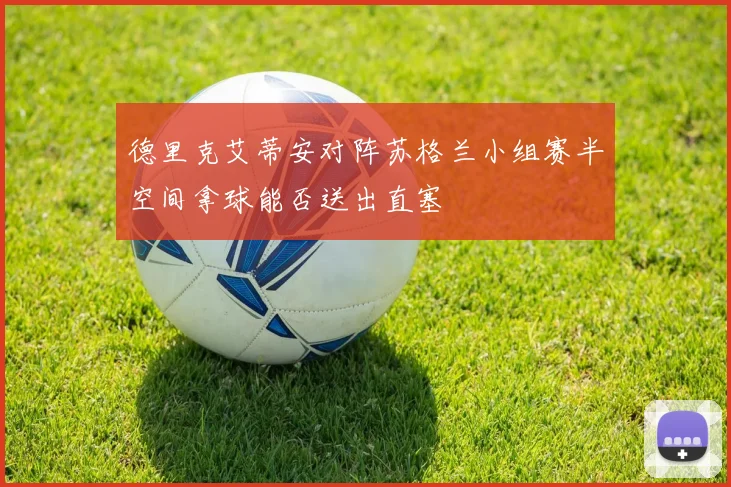 德里克艾蒂安对阵苏格兰小组赛半空间拿球能否送出直塞