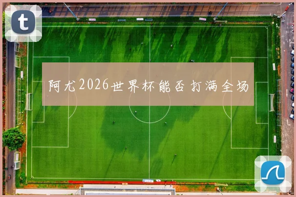 阿尤2026世界杯能否打满全场
