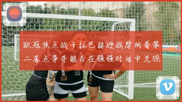 欧冠焦点战卡拉巴赫迎战摩纳哥第二落点争夺能否在强强对话中兑现