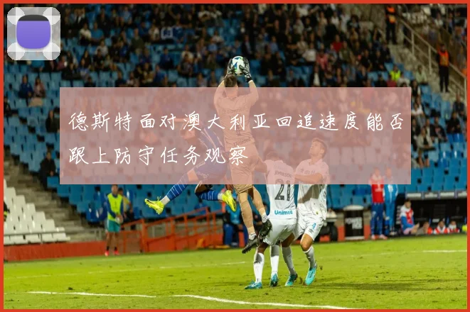 德斯特面对澳大利亚回追速度能否跟上防守任务观察