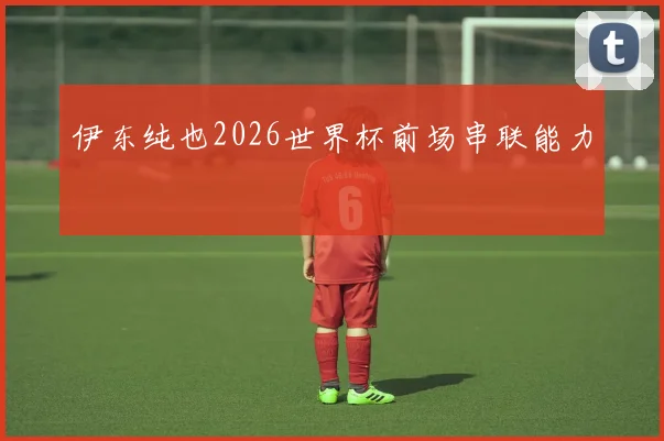 伊东纯也2026世界杯前场串联能力