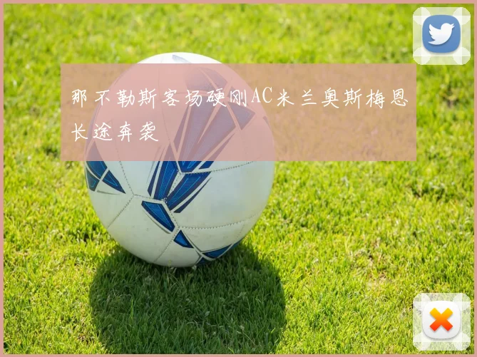 那不勒斯客场硬刚AC米兰奥斯梅恩长途奔袭