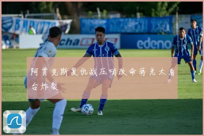 阿贾克斯复仇战压哨改命蒋光太看台炸裂
