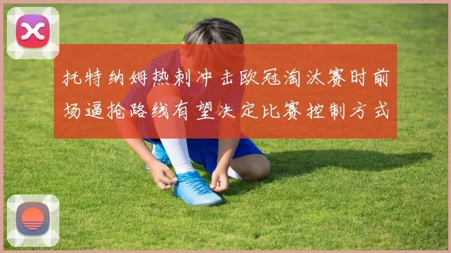 托特纳姆热刺冲击欧冠淘汰赛时前场逼抢路线有望决定比赛控制方式