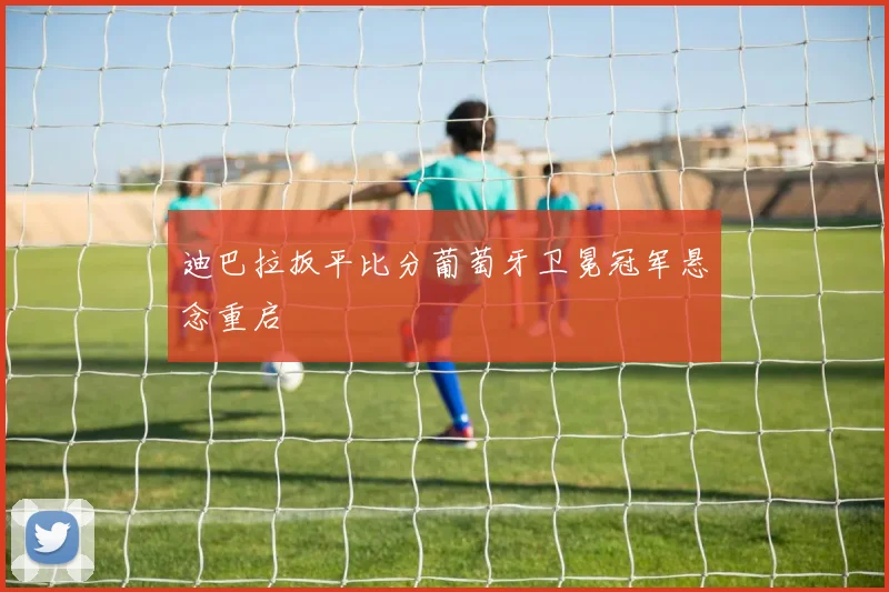 迪巴拉扳平比分葡萄牙卫冕冠军悬念重启