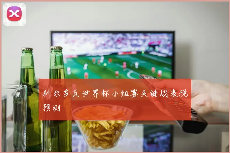科尔多瓦世界杯小组赛关键战表现预测