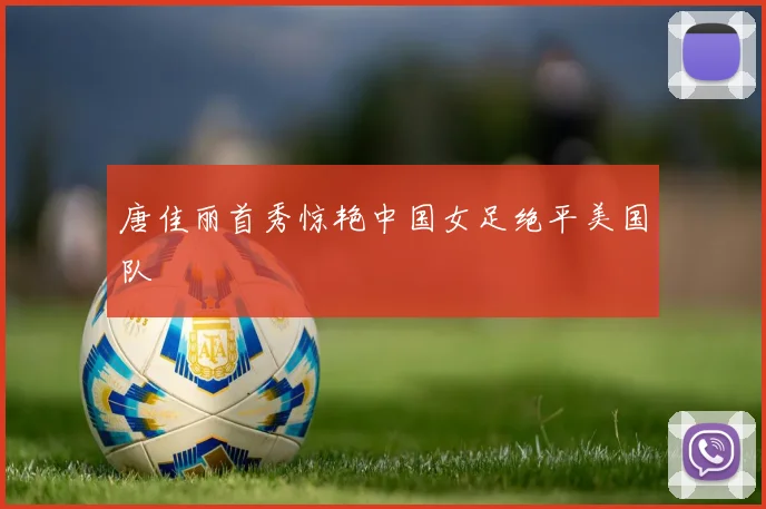 唐佳丽首秀惊艳中国女足绝平美国队