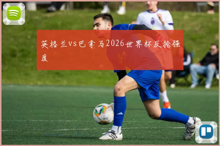 英格兰vs巴拿马2026世界杯反抢强度
