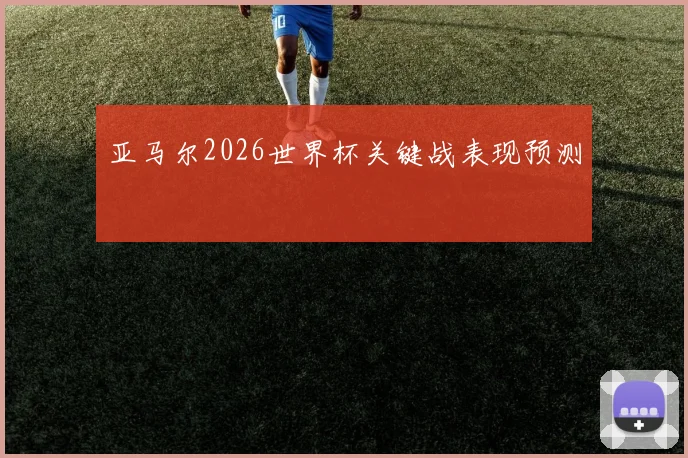 亚马尔2026世界杯关键战表现预测