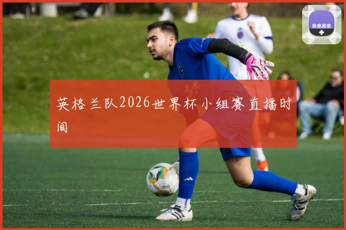 英格兰队2026世界杯小组赛直播时间