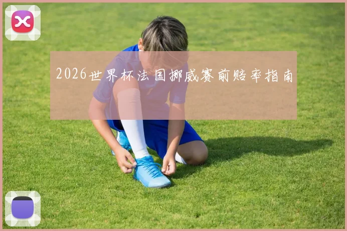 2026世界杯法国挪威赛前赔率指南