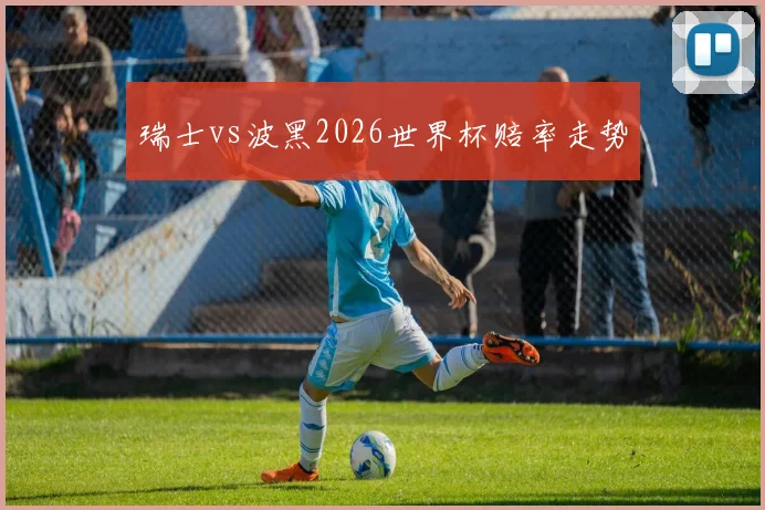 瑞士vs波黑2026世界杯赔率走势