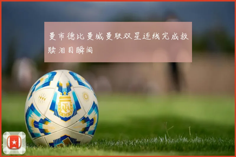 曼市德比曼城曼联双星连线完成救赎泪目瞬间