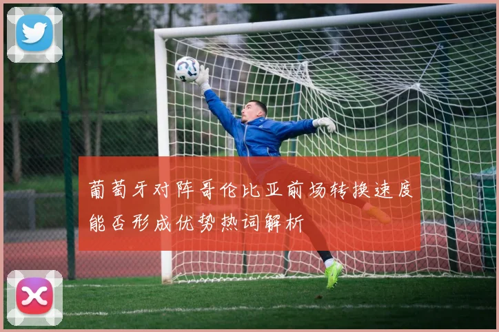 葡萄牙对阵哥伦比亚前场转换速度能否形成优势热词解析