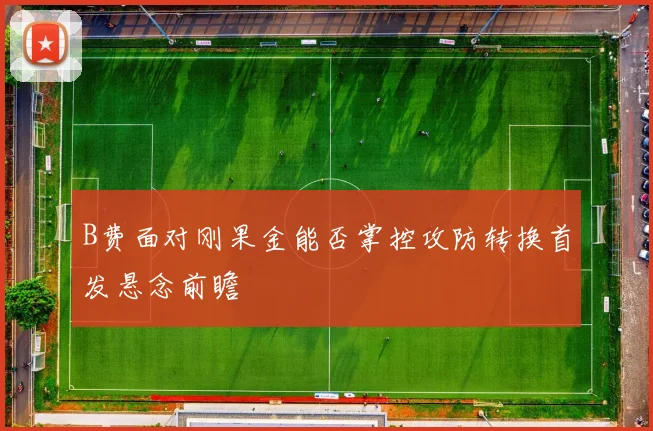B费面对刚果金能否掌控攻防转换首发悬念前瞻